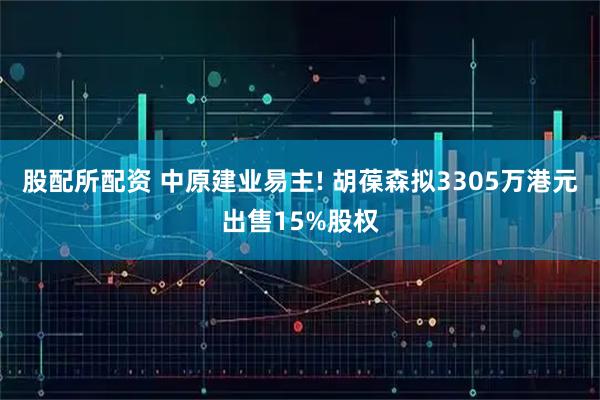 股配所配资 中原建业易主! 胡葆森拟3305万港元出售15%股权
